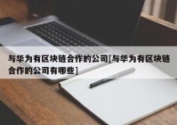 与华为有区块链合作的公司[与华为有区块链合作的公司有哪些]