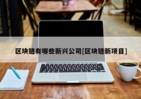 区块链有哪些新兴公司[区块链新项目]