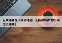 区块链委托代理公司是什么[区块链代理公司怎么赚钱]