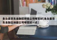 鱼台县京东金融区块链公司哪家好[鱼台县京东金融区块链公司哪家好一点]