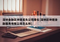 深圳金融区块链龙头公司排名[深圳区块链金融服务有限公司怎么样]