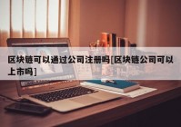 区块链可以通过公司注册吗[区块链公司可以上市吗]