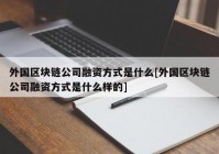 外国区块链公司融资方式是什么[外国区块链公司融资方式是什么样的]