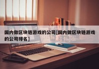 国内做区块链游戏的公司[国内做区块链游戏的公司排名]