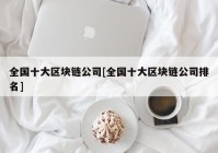 全国十大区块链公司[全国十大区块链公司排名]