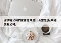 区块链公司的企业愿景是什么意思[区块链 创业公司]