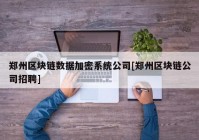 郑州区块链数据加密系统公司[郑州区块链公司招聘]