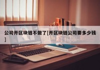 公司开区块链不做了[开区块链公司要多少钱]