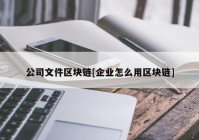 公司文件区块链[企业怎么用区块链]
