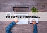 区块链骗子公司[区块链的骗局wuc]