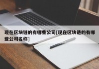 现在区块链的有哪些公司[现在区块链的有哪些公司名称]