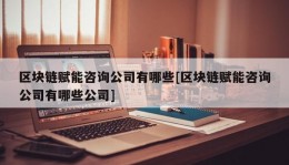 区块链赋能咨询公司有哪些[区块链赋能咨询公司有哪些公司]