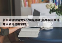 新华网区块链龙头公司是哪家[新华网区块链龙头公司是哪家的]