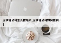 区块链公司怎么做墙纸[区块链公司如何盈利]