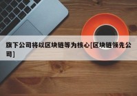 旗下公司将以区块链等为核心[区块链领先公司]