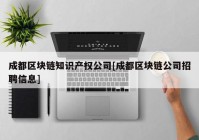 成都区块链知识产权公司[成都区块链公司招聘信息]