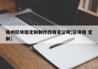 赣州区块链定制制作找哪家公司[区块链 定制]