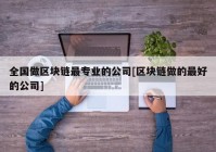 全国做区块链最专业的公司[区块链做的最好的公司]