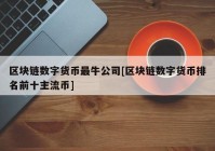 区块链数字货币最牛公司[区块链数字货币排名前十主流币]