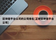 区块链平台认可的公司排名[正规区块链平台公司]