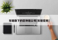 乐链旗下的区块链公司[乐链官网]